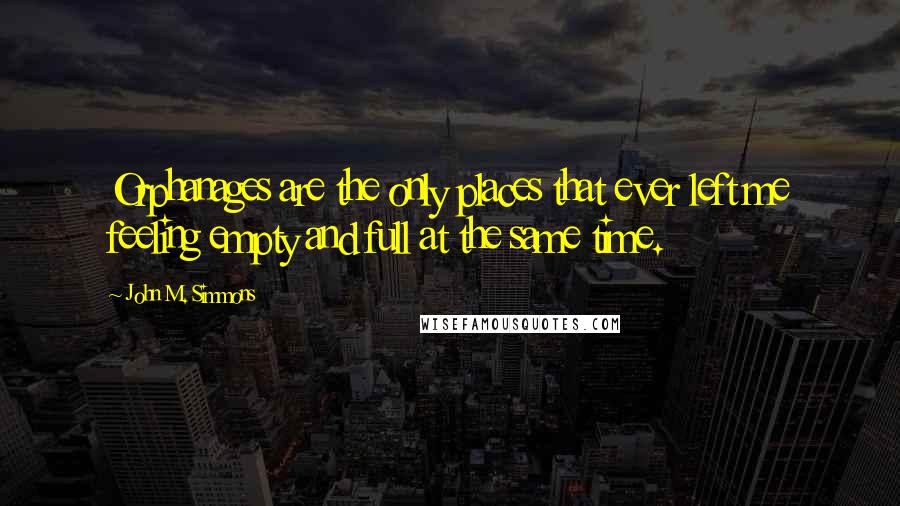 John M. Simmons Quotes: Orphanages are the only places that ever left me feeling empty and full at the same time.