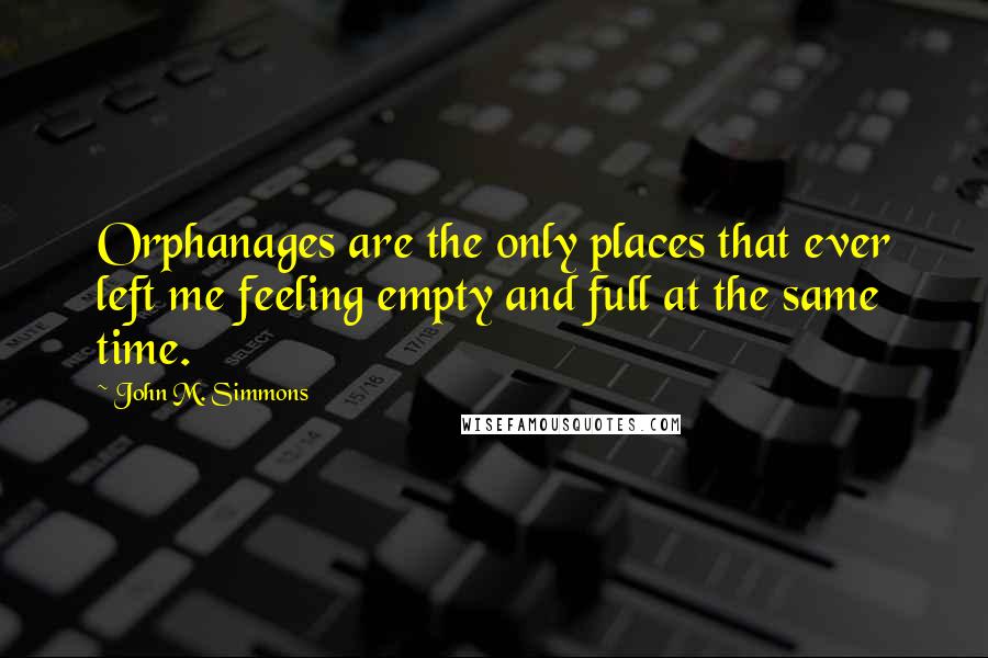 John M. Simmons Quotes: Orphanages are the only places that ever left me feeling empty and full at the same time.