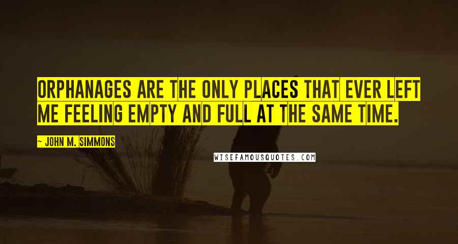 John M. Simmons Quotes: Orphanages are the only places that ever left me feeling empty and full at the same time.