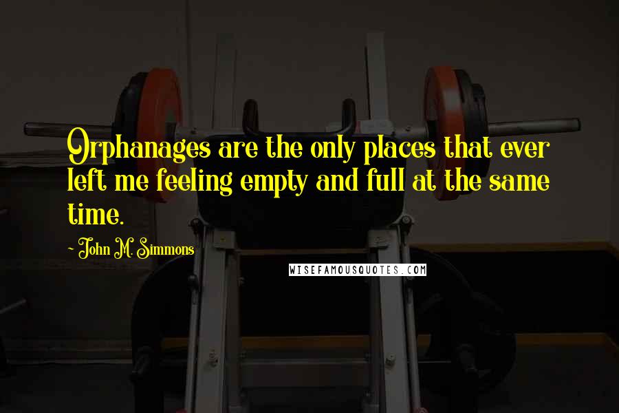 John M. Simmons Quotes: Orphanages are the only places that ever left me feeling empty and full at the same time.