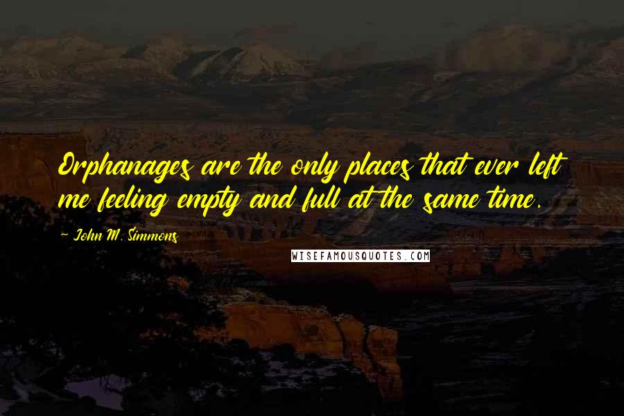 John M. Simmons Quotes: Orphanages are the only places that ever left me feeling empty and full at the same time.