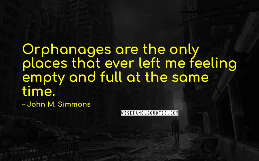 John M. Simmons Quotes: Orphanages are the only places that ever left me feeling empty and full at the same time.