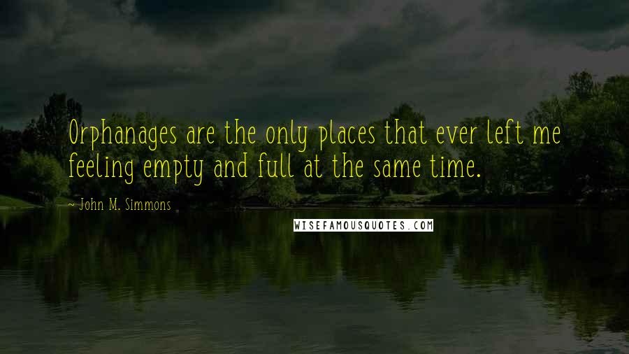 John M. Simmons Quotes: Orphanages are the only places that ever left me feeling empty and full at the same time.