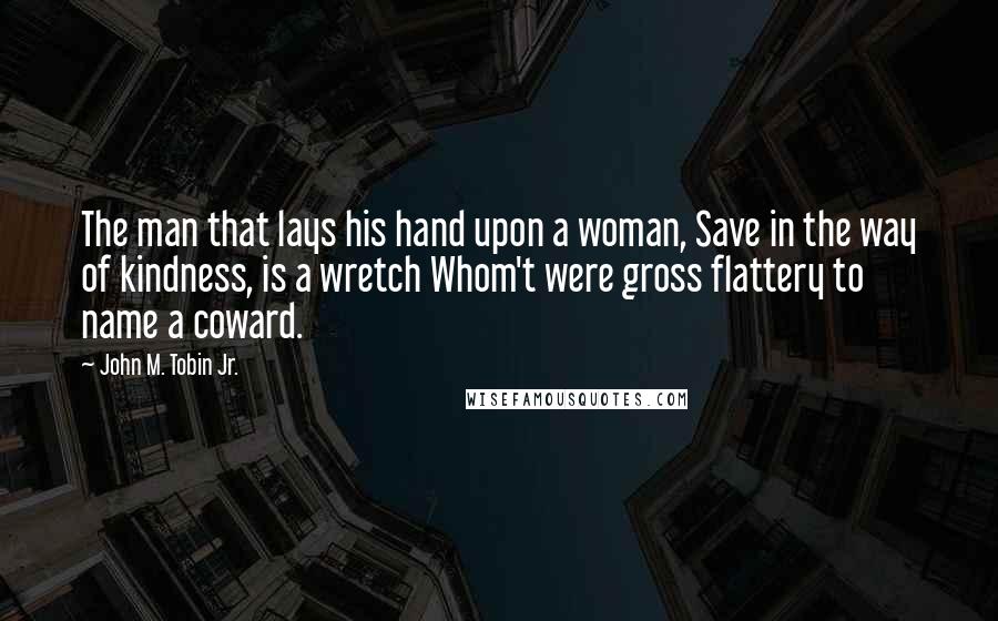 John M. Tobin Jr. Quotes: The man that lays his hand upon a woman, Save in the way of kindness, is a wretch Whom't were gross flattery to name a coward.