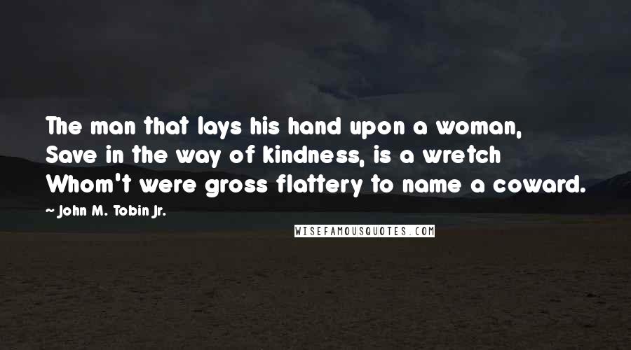 John M. Tobin Jr. Quotes: The man that lays his hand upon a woman, Save in the way of kindness, is a wretch Whom't were gross flattery to name a coward.