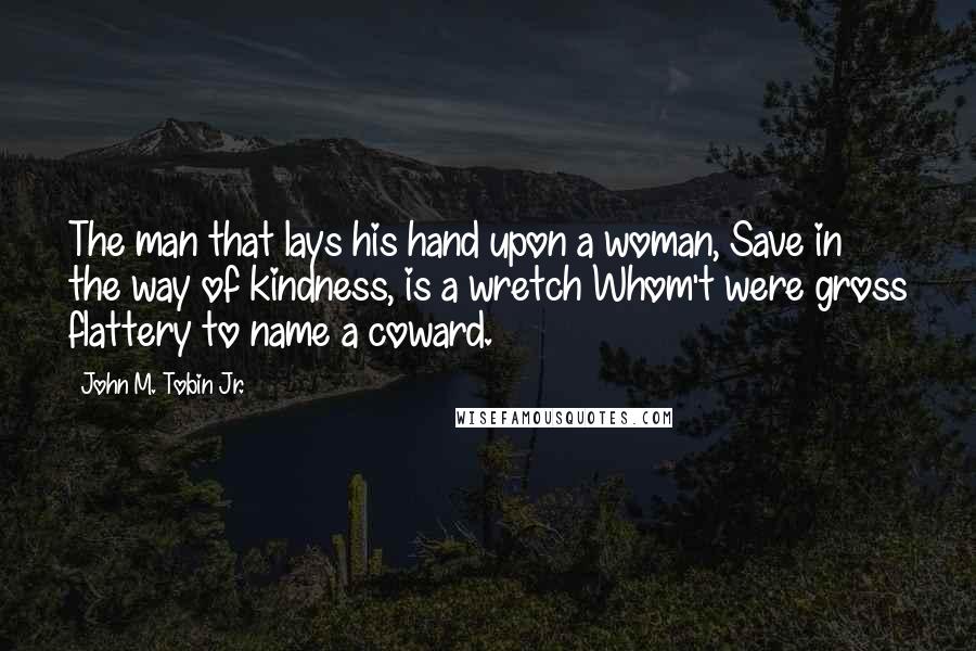 John M. Tobin Jr. Quotes: The man that lays his hand upon a woman, Save in the way of kindness, is a wretch Whom't were gross flattery to name a coward.