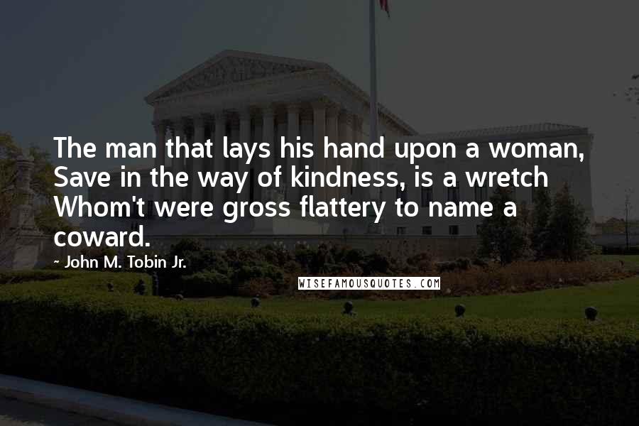 John M. Tobin Jr. Quotes: The man that lays his hand upon a woman, Save in the way of kindness, is a wretch Whom't were gross flattery to name a coward.