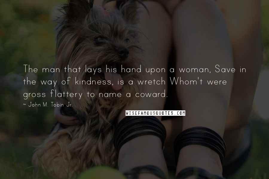 John M. Tobin Jr. Quotes: The man that lays his hand upon a woman, Save in the way of kindness, is a wretch Whom't were gross flattery to name a coward.