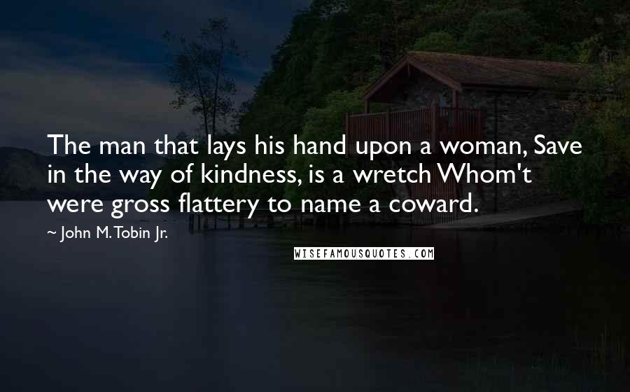 John M. Tobin Jr. Quotes: The man that lays his hand upon a woman, Save in the way of kindness, is a wretch Whom't were gross flattery to name a coward.