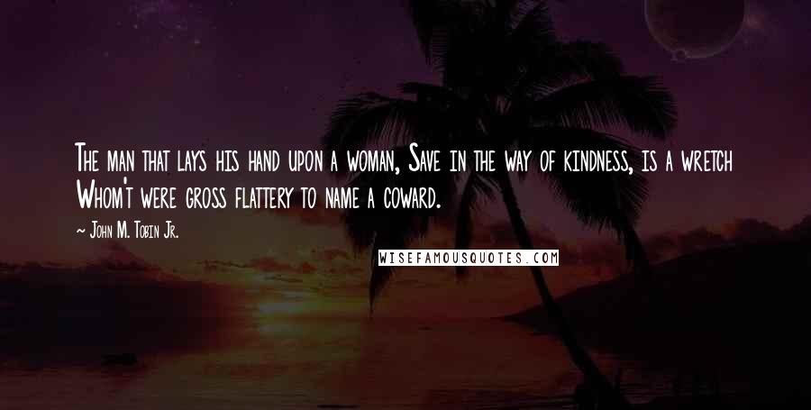 John M. Tobin Jr. Quotes: The man that lays his hand upon a woman, Save in the way of kindness, is a wretch Whom't were gross flattery to name a coward.