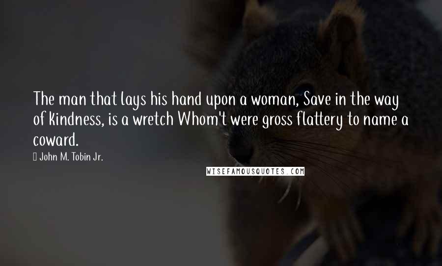 John M. Tobin Jr. Quotes: The man that lays his hand upon a woman, Save in the way of kindness, is a wretch Whom't were gross flattery to name a coward.