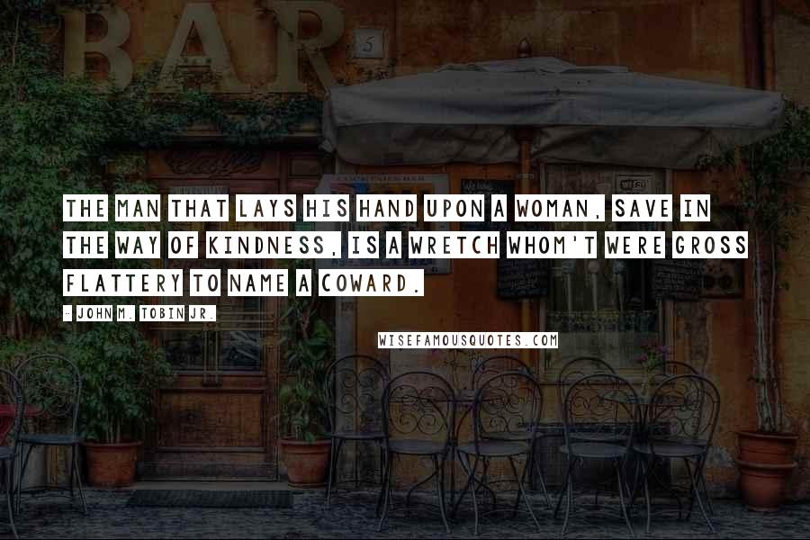 John M. Tobin Jr. Quotes: The man that lays his hand upon a woman, Save in the way of kindness, is a wretch Whom't were gross flattery to name a coward.