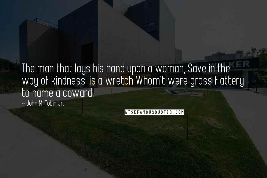 John M. Tobin Jr. Quotes: The man that lays his hand upon a woman, Save in the way of kindness, is a wretch Whom't were gross flattery to name a coward.