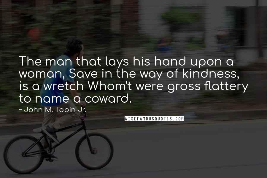 John M. Tobin Jr. Quotes: The man that lays his hand upon a woman, Save in the way of kindness, is a wretch Whom't were gross flattery to name a coward.