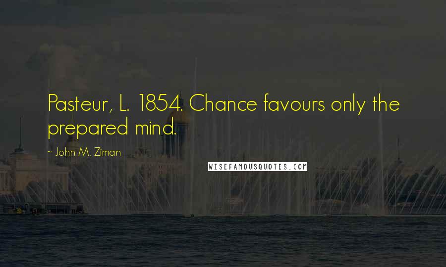 John M. Ziman Quotes: Pasteur, L. 1854. Chance favours only the prepared mind.