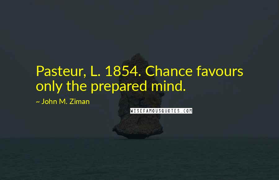John M. Ziman Quotes: Pasteur, L. 1854. Chance favours only the prepared mind.