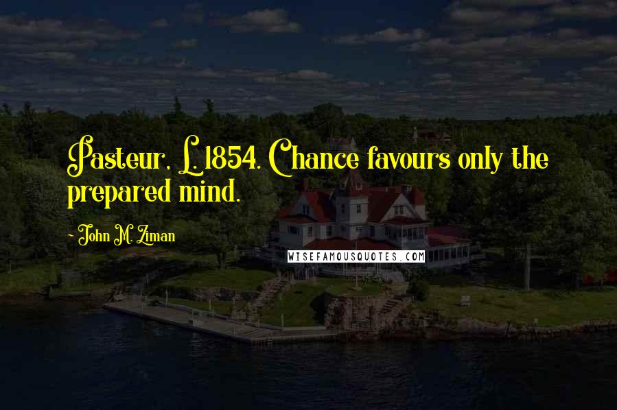 John M. Ziman Quotes: Pasteur, L. 1854. Chance favours only the prepared mind.