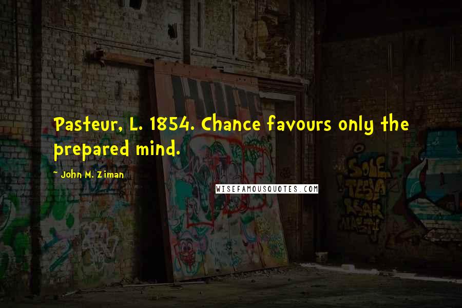 John M. Ziman Quotes: Pasteur, L. 1854. Chance favours only the prepared mind.
