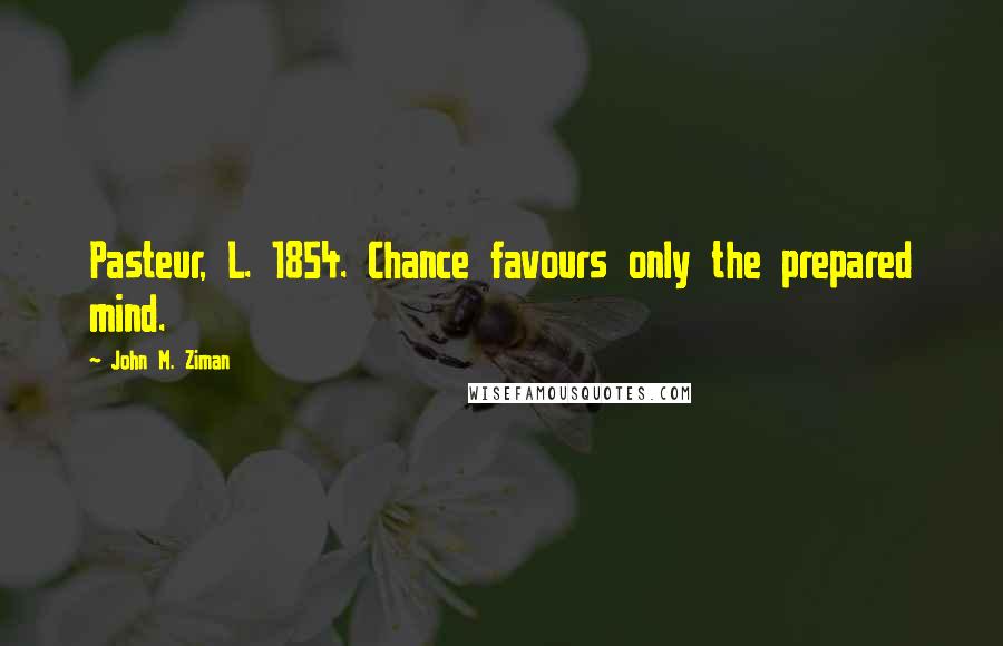 John M. Ziman Quotes: Pasteur, L. 1854. Chance favours only the prepared mind.