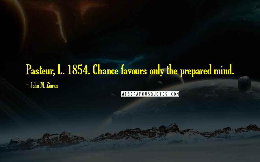 John M. Ziman Quotes: Pasteur, L. 1854. Chance favours only the prepared mind.