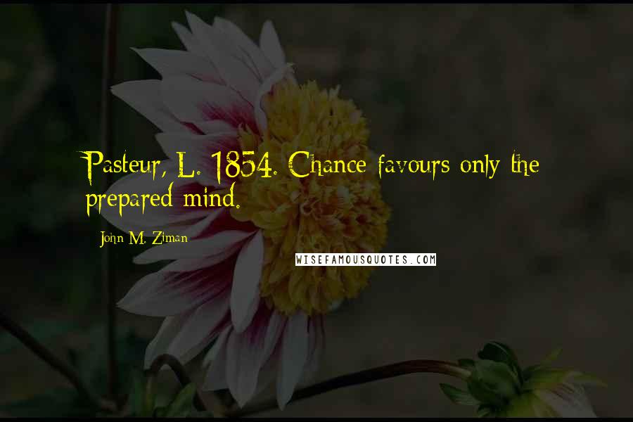 John M. Ziman Quotes: Pasteur, L. 1854. Chance favours only the prepared mind.