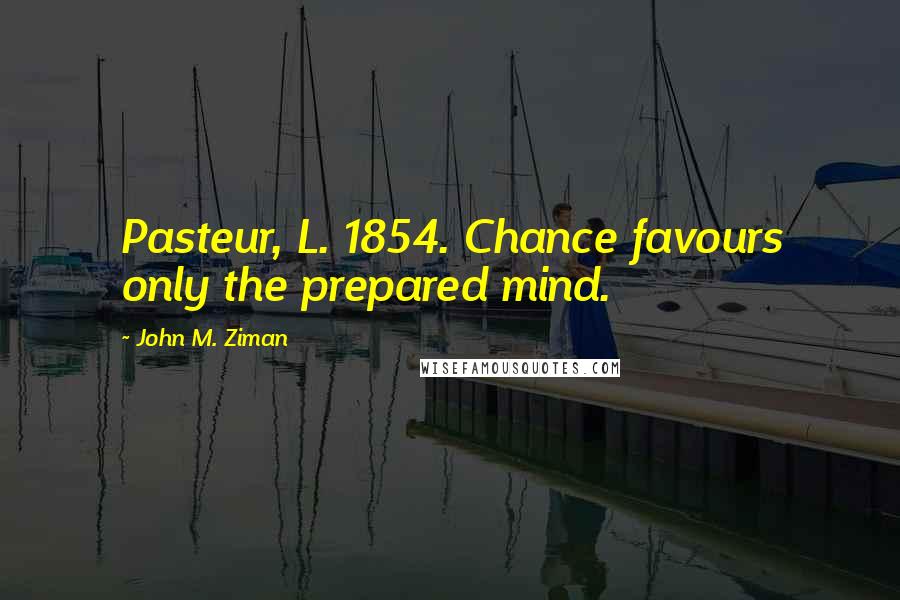 John M. Ziman Quotes: Pasteur, L. 1854. Chance favours only the prepared mind.