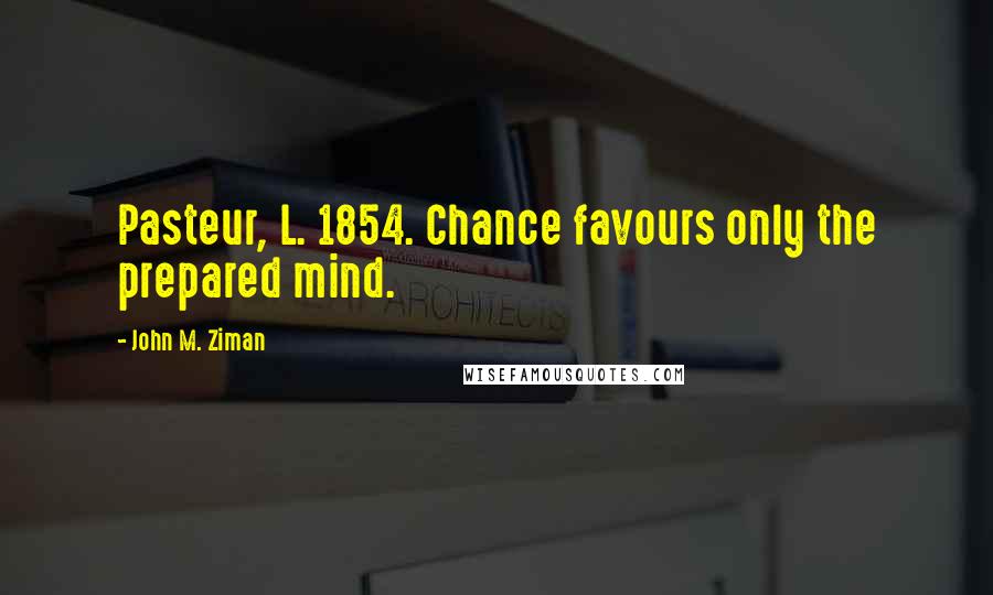 John M. Ziman Quotes: Pasteur, L. 1854. Chance favours only the prepared mind.