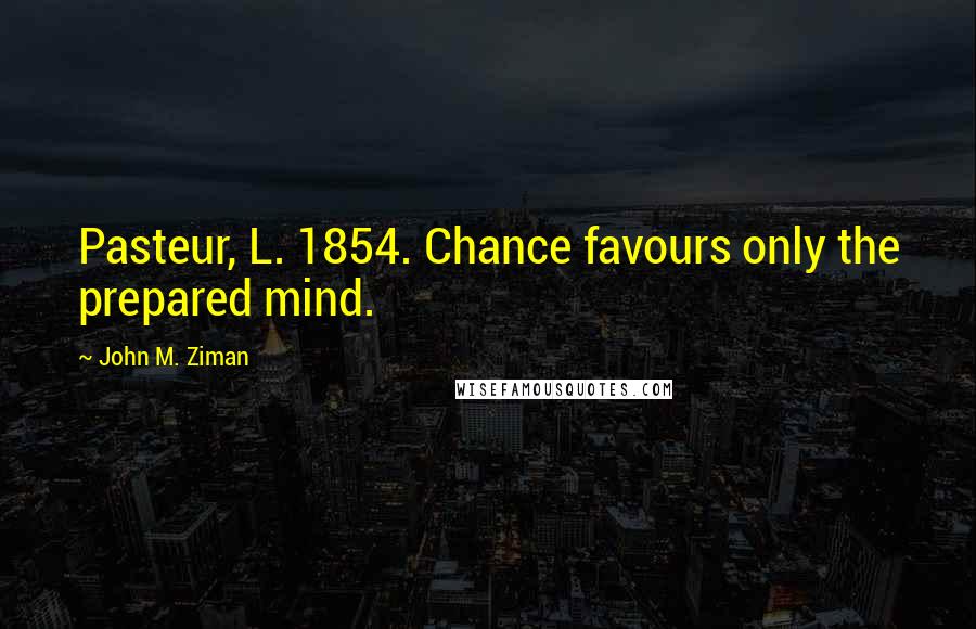 John M. Ziman Quotes: Pasteur, L. 1854. Chance favours only the prepared mind.