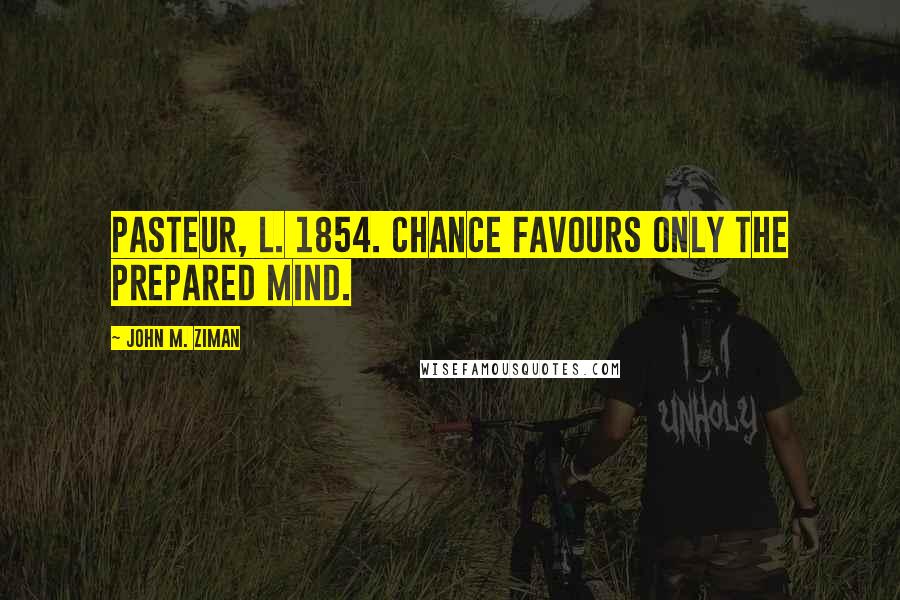 John M. Ziman Quotes: Pasteur, L. 1854. Chance favours only the prepared mind.