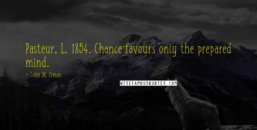 John M. Ziman Quotes: Pasteur, L. 1854. Chance favours only the prepared mind.
