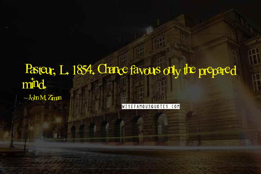 John M. Ziman Quotes: Pasteur, L. 1854. Chance favours only the prepared mind.
