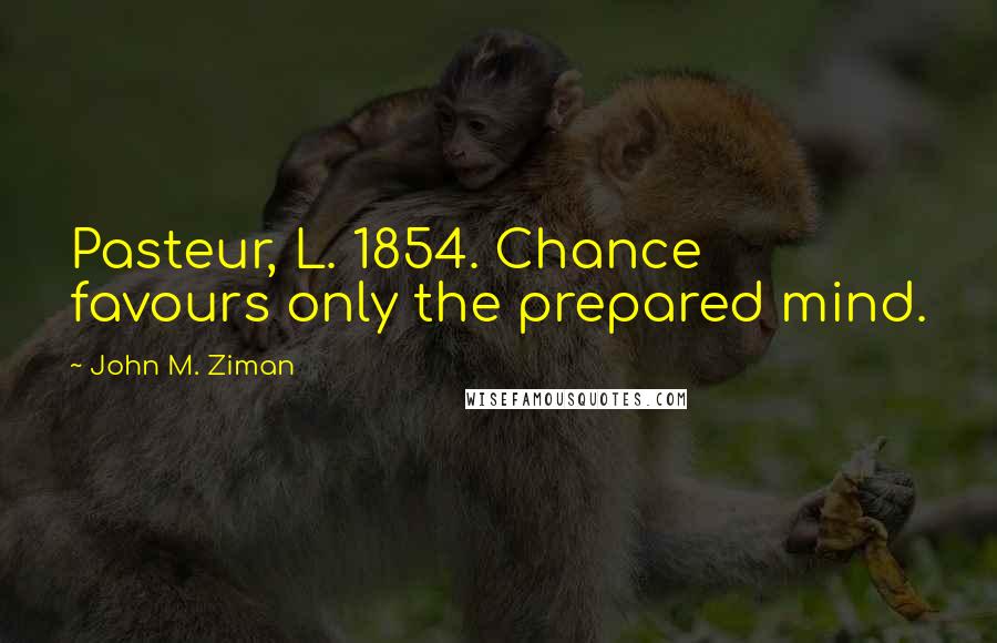 John M. Ziman Quotes: Pasteur, L. 1854. Chance favours only the prepared mind.
