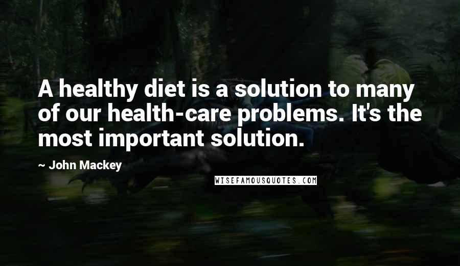 John Mackey Quotes: A healthy diet is a solution to many of our health-care problems. It's the most important solution.