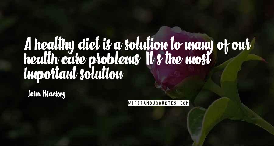 John Mackey Quotes: A healthy diet is a solution to many of our health-care problems. It's the most important solution.