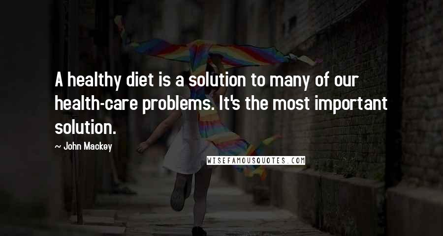 John Mackey Quotes: A healthy diet is a solution to many of our health-care problems. It's the most important solution.