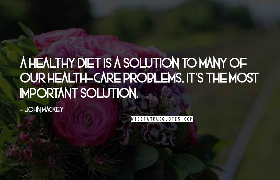 John Mackey Quotes: A healthy diet is a solution to many of our health-care problems. It's the most important solution.