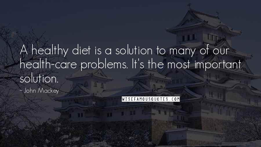 John Mackey Quotes: A healthy diet is a solution to many of our health-care problems. It's the most important solution.