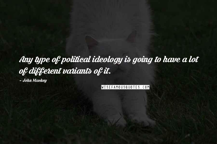 John Mackey Quotes: Any type of political ideology is going to have a lot of different variants of it.