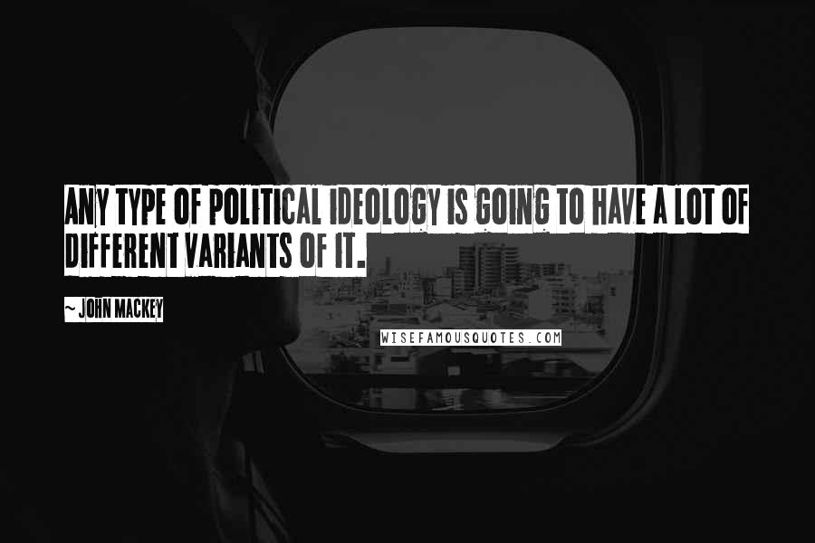 John Mackey Quotes: Any type of political ideology is going to have a lot of different variants of it.