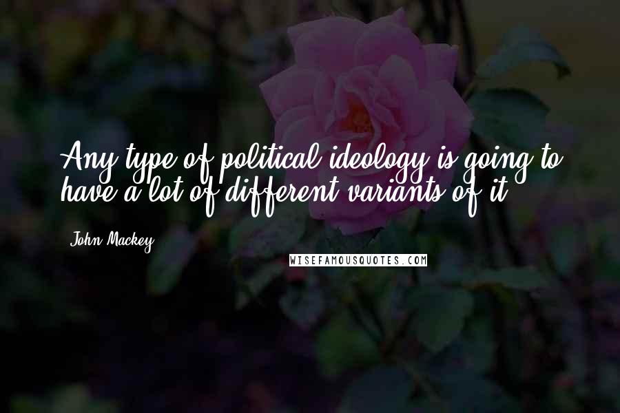 John Mackey Quotes: Any type of political ideology is going to have a lot of different variants of it.