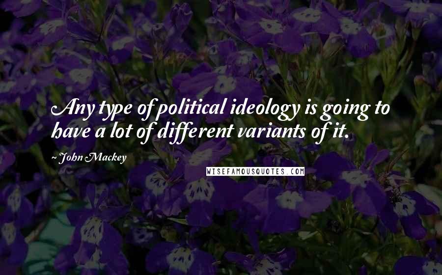 John Mackey Quotes: Any type of political ideology is going to have a lot of different variants of it.