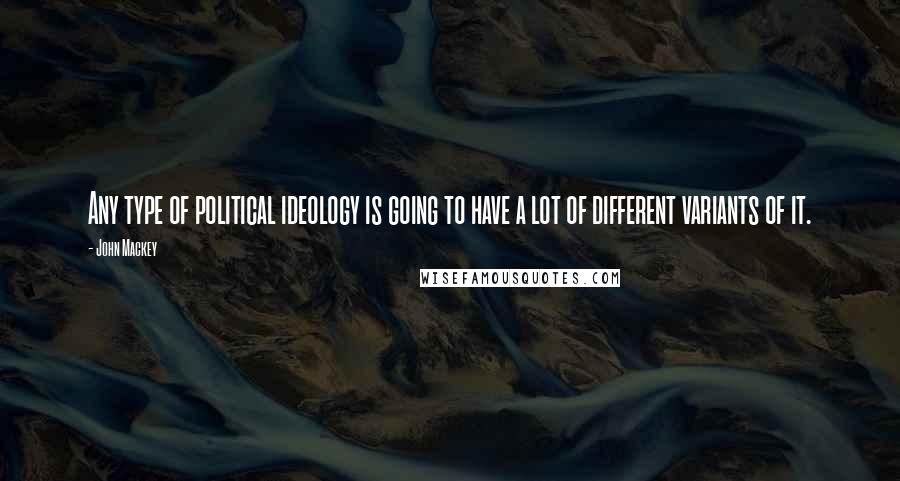 John Mackey Quotes: Any type of political ideology is going to have a lot of different variants of it.