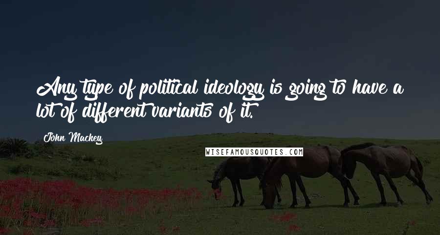 John Mackey Quotes: Any type of political ideology is going to have a lot of different variants of it.