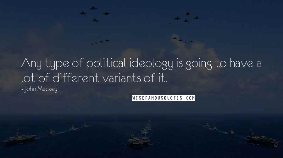 John Mackey Quotes: Any type of political ideology is going to have a lot of different variants of it.