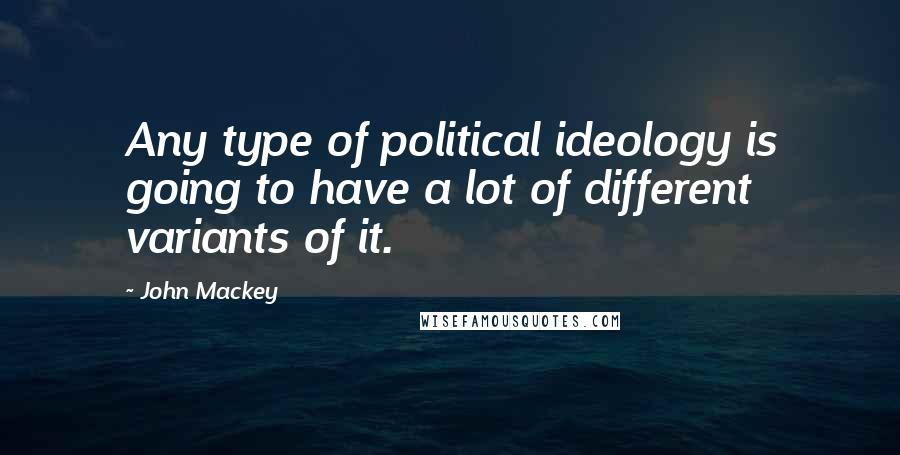 John Mackey Quotes: Any type of political ideology is going to have a lot of different variants of it.