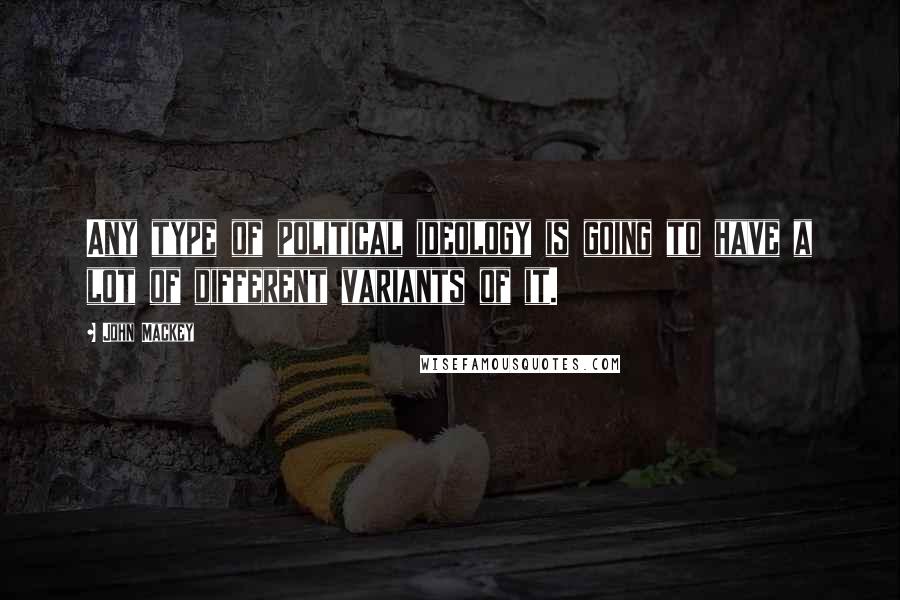 John Mackey Quotes: Any type of political ideology is going to have a lot of different variants of it.