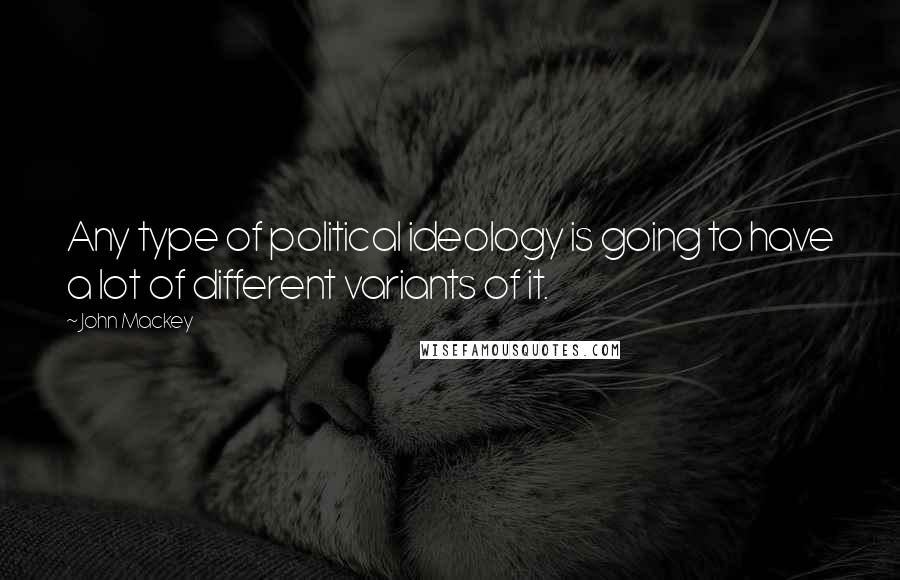John Mackey Quotes: Any type of political ideology is going to have a lot of different variants of it.