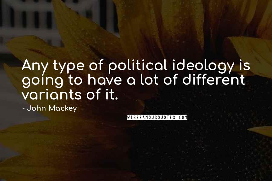 John Mackey Quotes: Any type of political ideology is going to have a lot of different variants of it.