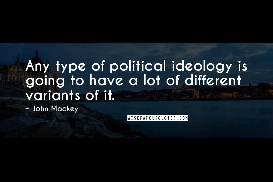 John Mackey Quotes: Any type of political ideology is going to have a lot of different variants of it.