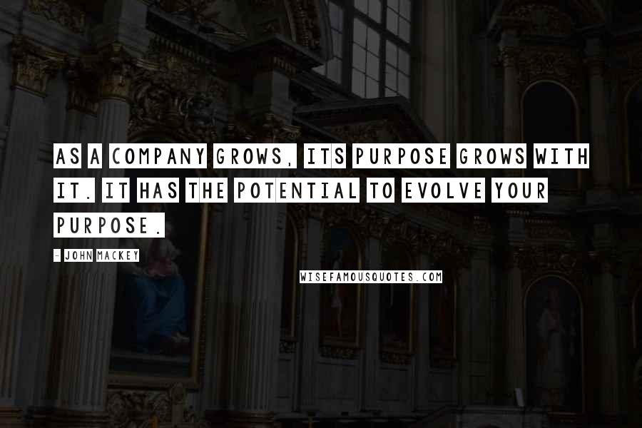 John Mackey Quotes: As a company grows, its purpose grows with it. It has the potential to evolve your purpose.